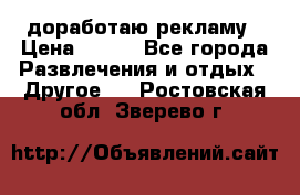 доработаю рекламу › Цена ­ --- - Все города Развлечения и отдых » Другое   . Ростовская обл.,Зверево г.